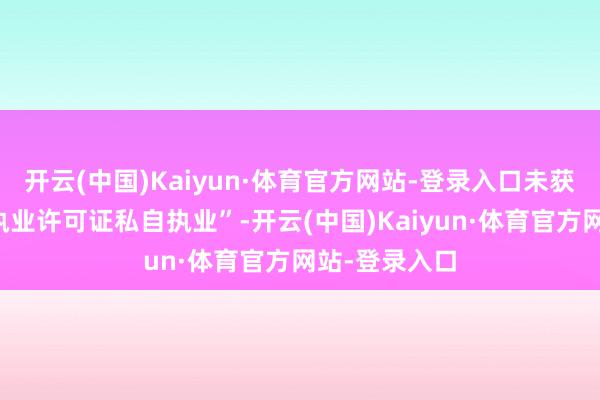 开云(中国)Kaiyun·体育官方网站-登录入口未获取医疗机构执业许可证私自执业”-开云(中国)Kaiyun·体育官方网站-登录入口