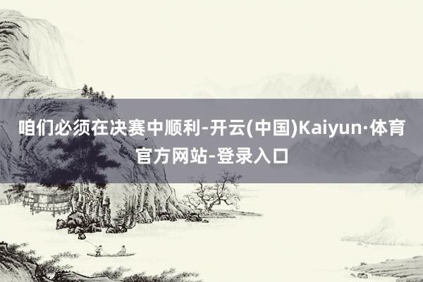 咱们必须在决赛中顺利-开云(中国)Kaiyun·体育官方网站-登录入口