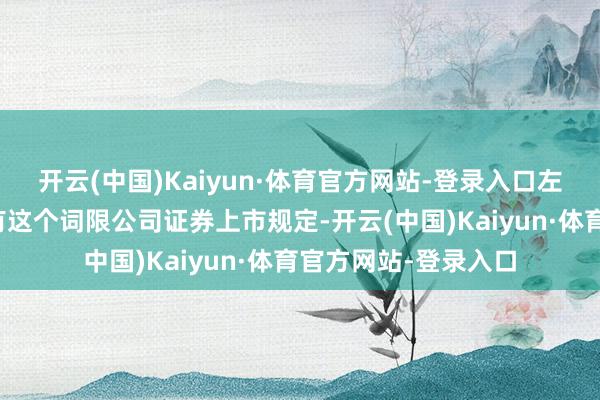 开云(中国)Kaiyun·体育官方网站-登录入口左证香港聚首往复所有这个词限公司证券上市规定-开云(中国)Kaiyun·体育官方网站-登录入口