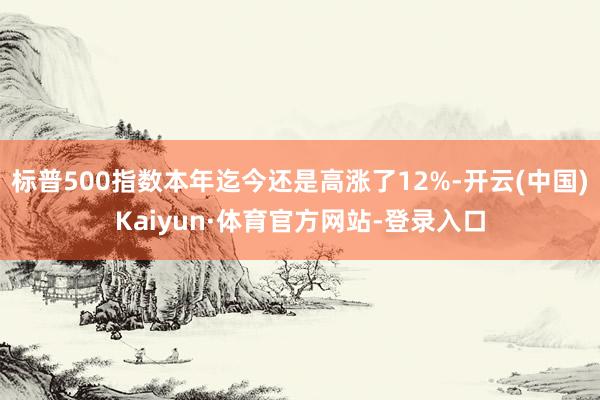 标普500指数本年迄今还是高涨了12%-开云(中国)Kaiyun·体育官方网站-登录入口