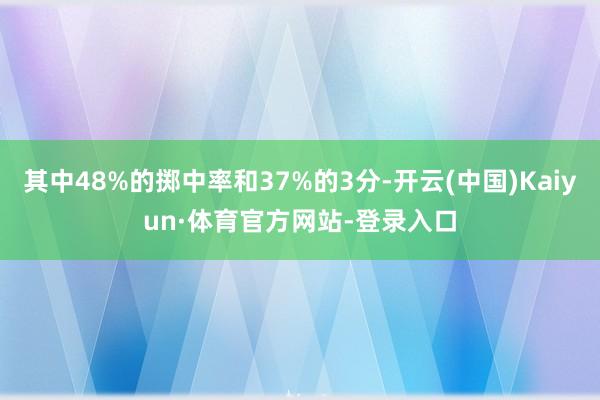 其中48%的掷中率和37%的3分-开云(中国)Kaiyun·体育官方网站-登录入口