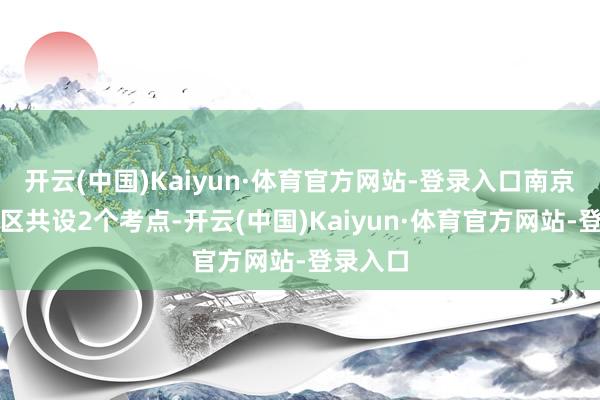 开云(中国)Kaiyun·体育官方网站-登录入口南京市天下区共设2个考点-开云(中国)Kaiyun·体育官方网站-登录入口