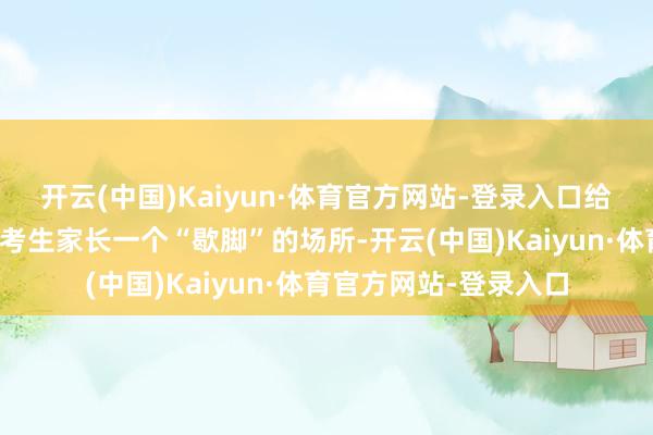 开云(中国)Kaiyun·体育官方网站-登录入口给在考点外懆急守候的考生家长一个“歇脚”的场所-开云(中国)Kaiyun·体育官方网站-登录入口