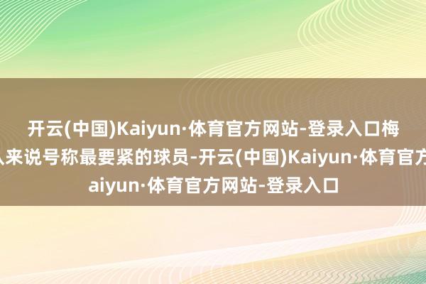 开云(中国)Kaiyun·体育官方网站-登录入口梅西关于阿根廷队来说号称最要紧的球员-开云(中国)Kaiyun·体育官方网站-登录入口