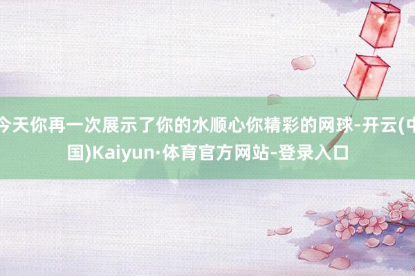 今天你再一次展示了你的水顺心你精彩的网球-开云(中国)Kaiyun·体育官方网站-登录入口