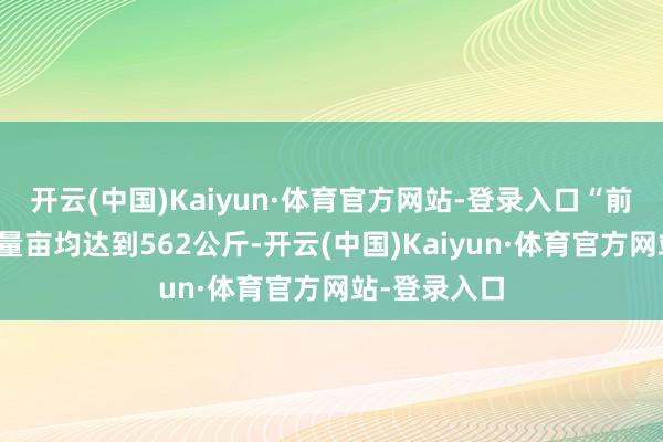 开云(中国)Kaiyun·体育官方网站-登录入口“前几天测的产量亩均达到562公斤-开云(中国)Kaiyun·体育官方网站-登录入口