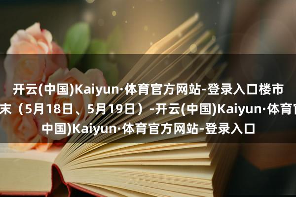 开云(中国)Kaiyun·体育官方网站-登录入口楼市新政出台后首个周末（5月18日、5月19日）-开云(中国)Kaiyun·体育官方网站-登录入口