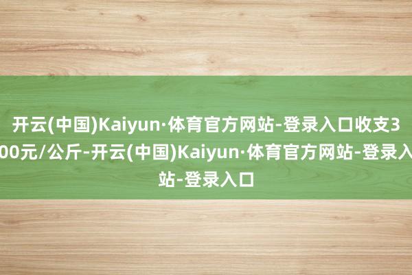 开云(中国)Kaiyun·体育官方网站-登录入口收支36.00元/公斤-开云(中国)Kaiyun·体育官方网站-登录入口