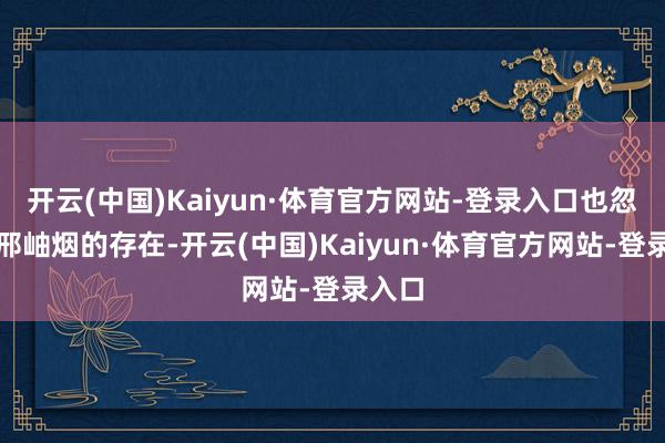 开云(中国)Kaiyun·体育官方网站-登录入口也忽略了邢岫烟的存在-开云(中国)Kaiyun·体育官方网站-登录入口