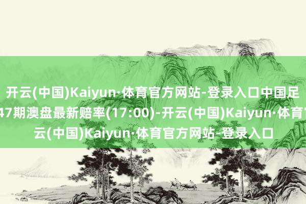 开云(中国)Kaiyun·体育官方网站-登录入口中国足球彩票赢输彩24047期澳盘最新赔率(17:00)-开云(中国)Kaiyun·体育官方网站-登录入口