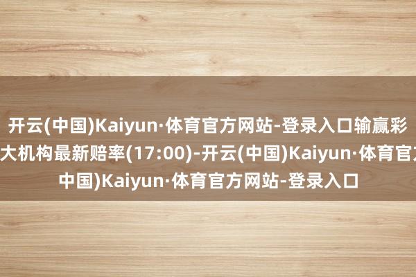 开云(中国)Kaiyun·体育官方网站-登录入口输赢彩24047期欧洲四大机构最新赔率(17:00)-开云(中国)Kaiyun·体育官方网站-登录入口