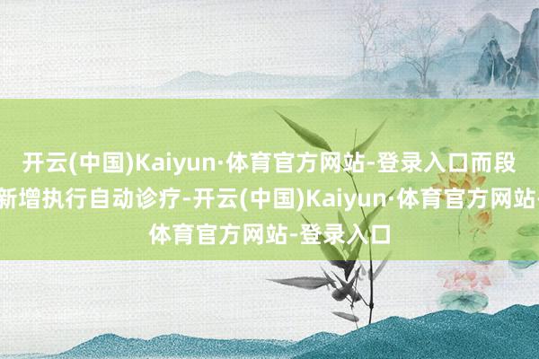 开云(中国)Kaiyun·体育官方网站-登录入口而段落会根据新增执行自动诊疗-开云(中国)Kaiyun·体育官方网站-登录入口