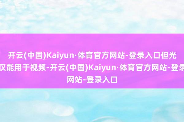 开云(中国)Kaiyun·体育官方网站-登录入口但光圈环仅能用于视频-开云(中国)Kaiyun·体育官方网站-登录入口