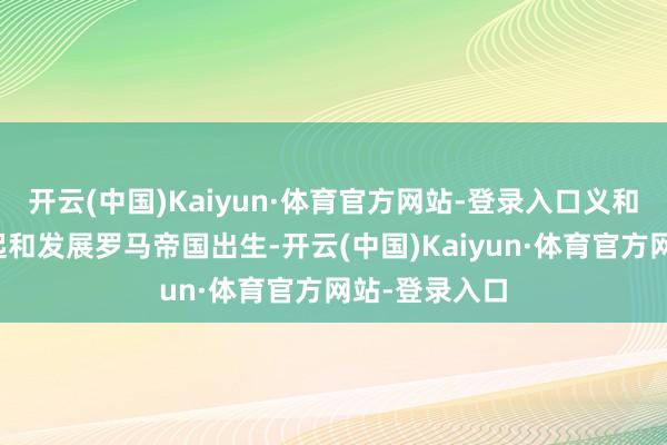 开云(中国)Kaiyun·体育官方网站-登录入口义和团举义的缘起和发展罗马帝国出生-开云(中国)Kaiyun·体育官方网站-登录入口