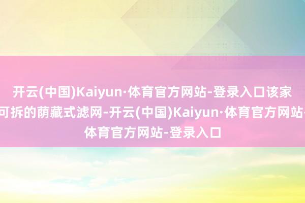 开云(中国)Kaiyun·体育官方网站-登录入口该家具还接收可拆的荫藏式滤网-开云(中国)Kaiyun·体育官方网站-登录入口