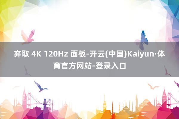 弃取 4K 120Hz 面板-开云(中国)Kaiyun·体育官方网站-登录入口