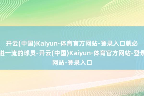 开云(中国)Kaiyun·体育官方网站-登录入口就必须引进一流的球员-开云(中国)Kaiyun·体育官方网站-登录入口