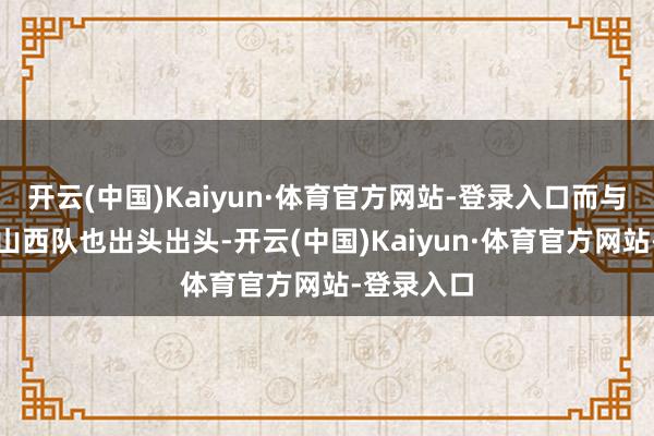 开云(中国)Kaiyun·体育官方网站-登录入口而与之对垒的山西队也出头出头-开云(中国)Kaiyun·体育官方网站-登录入口