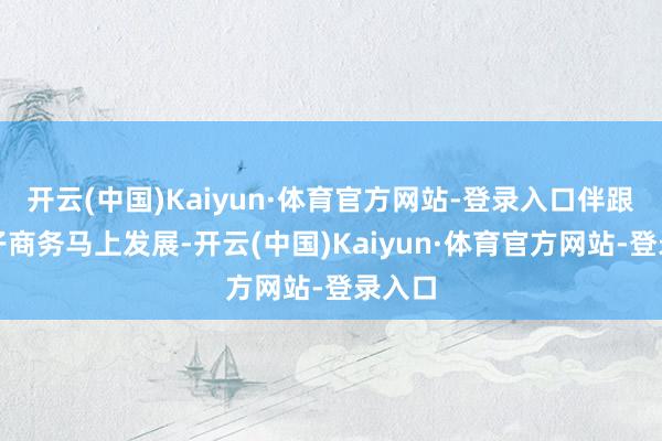 开云(中国)Kaiyun·体育官方网站-登录入口伴跟着电子商务马上发展-开云(中国)Kaiyun·体育官方网站-登录入口