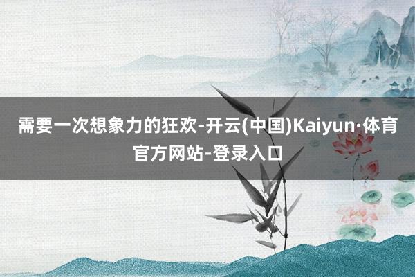 需要一次想象力的狂欢-开云(中国)Kaiyun·体育官方网站-登录入口