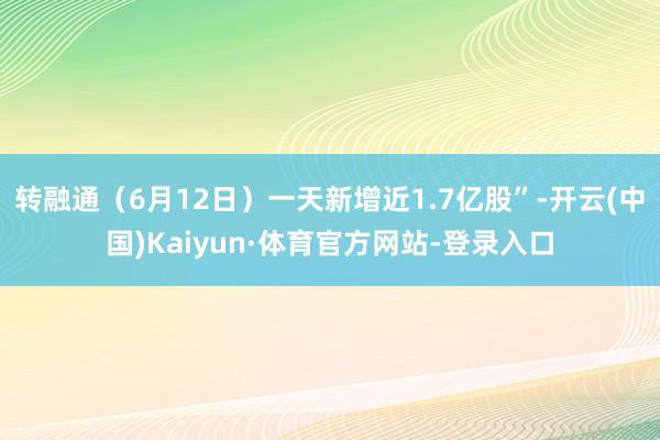 转融通（6月12日）一天新增近1.7亿股”-开云(中国)Kaiyun·体育官方网站-登录入口