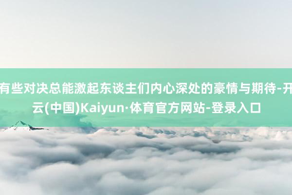 有些对决总能激起东谈主们内心深处的豪情与期待-开云(中国)Kaiyun·体育官方网站-登录入口