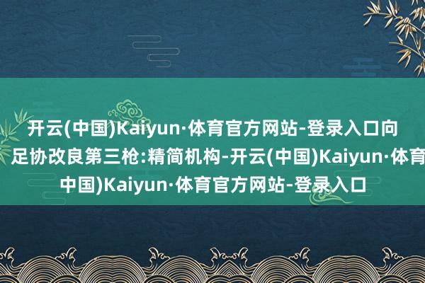 开云(中国)Kaiyun·体育官方网站-登录入口向亚洲一活水平迈进！足协改良第三枪:精简机构-开云(中国)Kaiyun·体育官方网站-登录入口