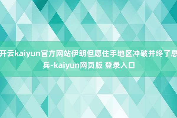 开云kaiyun官方网站伊朗但愿住手地区冲破并终了息兵-kaiyun网页版 登录入口