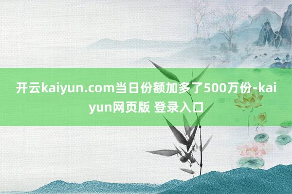 开云kaiyun.com当日份额加多了500万份-kaiyun网页版 登录入口