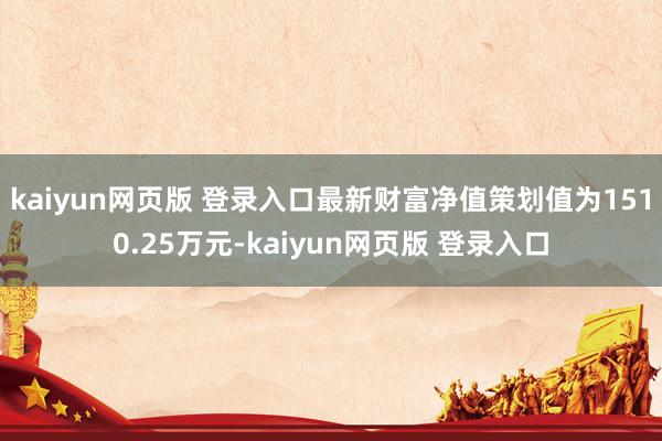 kaiyun网页版 登录入口最新财富净值策划值为1510.25万元-kaiyun网页版 登录入口