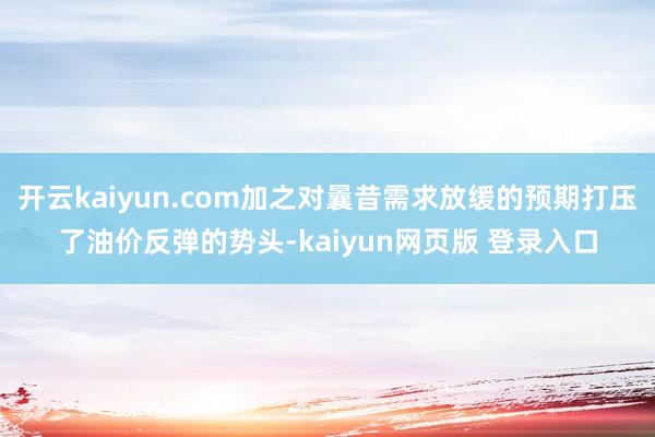 开云kaiyun.com加之对曩昔需求放缓的预期打压了油价反弹的势头-kaiyun网页版 登录入口