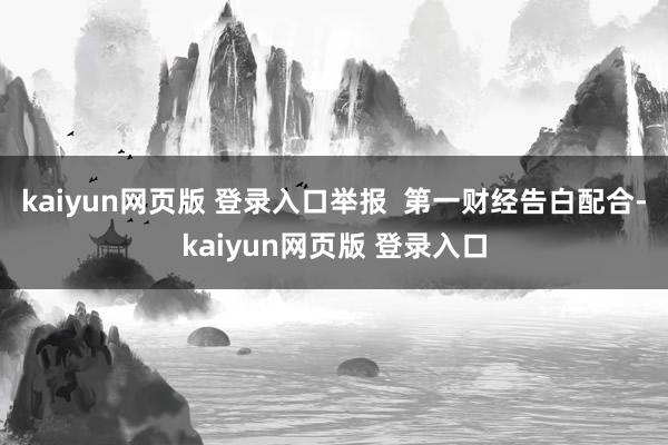 kaiyun网页版 登录入口举报  第一财经告白配合-kaiyun网页版 登录入口