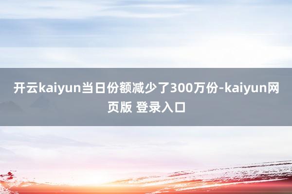 开云kaiyun当日份额减少了300万份-kaiyun网页版 登录入口