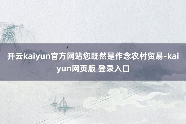 开云kaiyun官方网站您既然是作念农村贸易-kaiyun网页版 登录入口