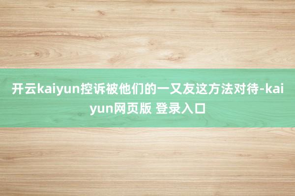 开云kaiyun控诉被他们的一又友这方法对待-kaiyun网页版 登录入口