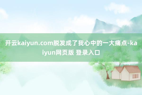 开云kaiyun.com脱发成了我心中的一大痛点-kaiyun网页版 登录入口