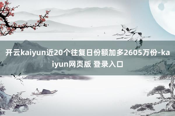 开云kaiyun近20个往复日份额加多2605万份-kaiyun网页版 登录入口