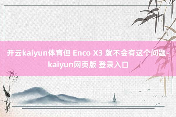 开云kaiyun体育但 Enco X3 就不会有这个问题-kaiyun网页版 登录入口