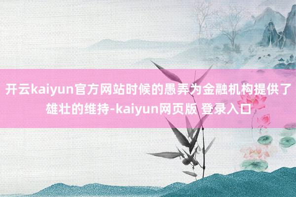 开云kaiyun官方网站时候的愚弄为金融机构提供了雄壮的维持-kaiyun网页版 登录入口