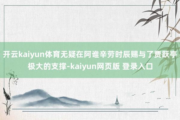 开云kaiyun体育无疑在阿谁辛劳时辰赐与了贾跃亭极大的支撑-kaiyun网页版 登录入口