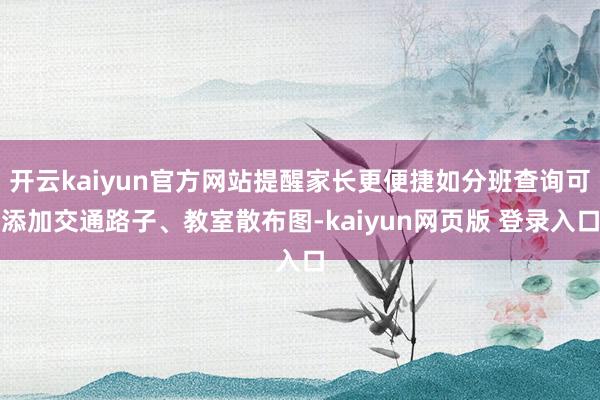 开云kaiyun官方网站提醒家长更便捷如分班查询可添加交通路子、教室散布图-kaiyun网页版 登录入口