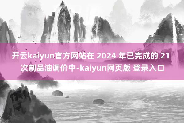 开云kaiyun官方网站在 2024 年已完成的 21 次制品油调价中-kaiyun网页版 登录入口