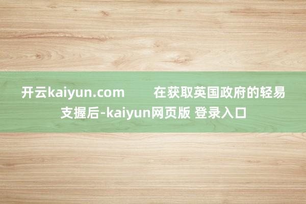 开云kaiyun.com        在获取英国政府的轻易支握后-kaiyun网页版 登录入口