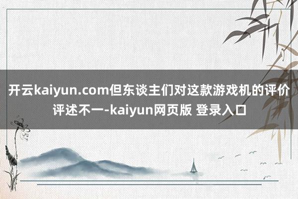 开云kaiyun.com但东谈主们对这款游戏机的评价评述不一-kaiyun网页版 登录入口