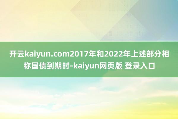 开云kaiyun.com2017年和2022年上述部分相称国债到期时-kaiyun网页版 登录入口