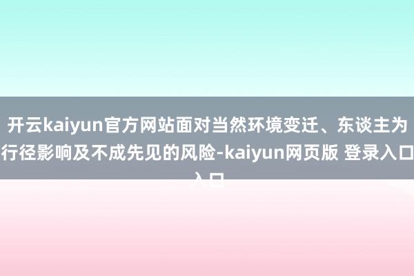 开云kaiyun官方网站面对当然环境变迁、东谈主为行径影响及不成先见的风险-kaiyun网页版 登录入口