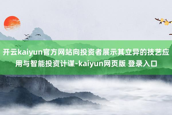 开云kaiyun官方网站向投资者展示其立异的技艺应用与智能投资计谋-kaiyun网页版 登录入口