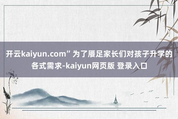 开云kaiyun.com”为了餍足家长们对孩子升学的各式需求-kaiyun网页版 登录入口