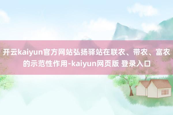 开云kaiyun官方网站弘扬驿站在联农、带农、富农的示范性作用-kaiyun网页版 登录入口