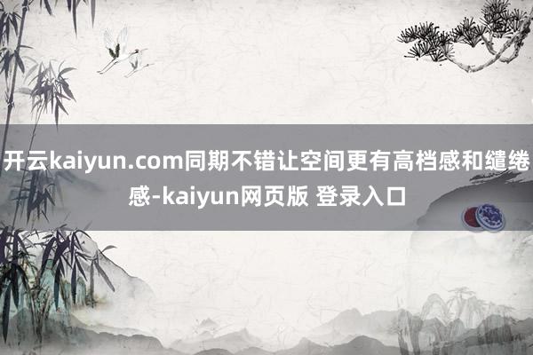 开云kaiyun.com同期不错让空间更有高档感和缱绻感-kaiyun网页版 登录入口